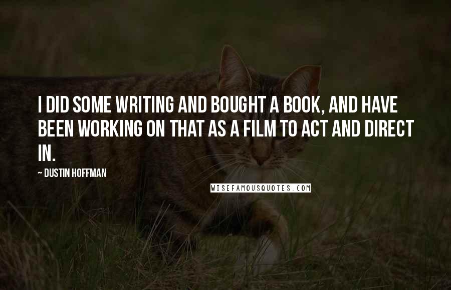 Dustin Hoffman Quotes: I did some writing and bought a book, and have been working on that as a film to act and direct in.