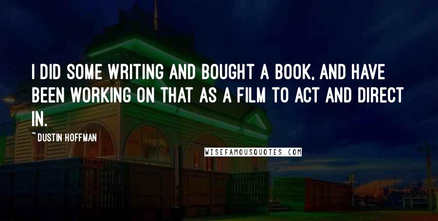 Dustin Hoffman Quotes: I did some writing and bought a book, and have been working on that as a film to act and direct in.