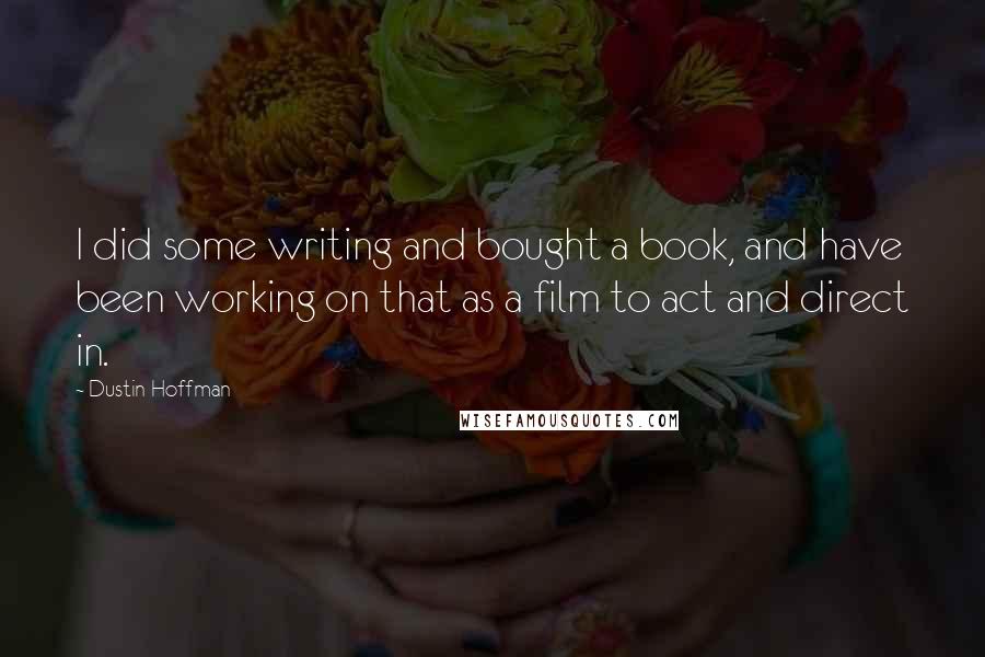 Dustin Hoffman Quotes: I did some writing and bought a book, and have been working on that as a film to act and direct in.