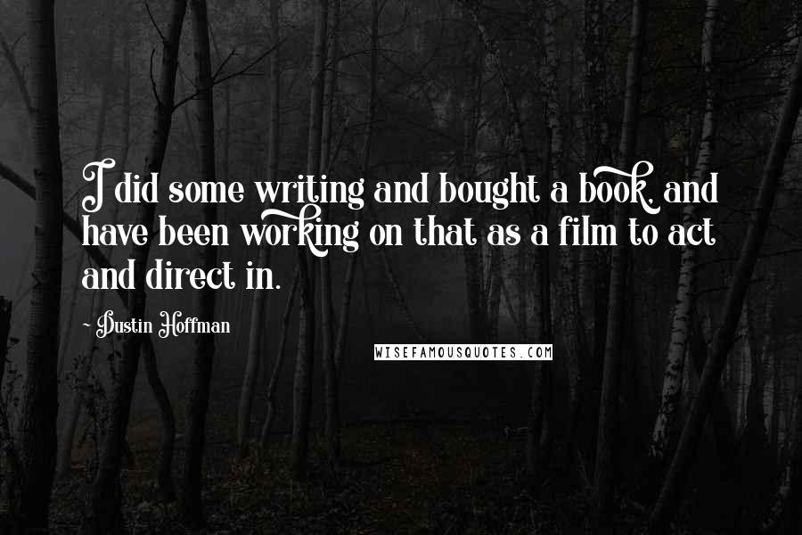 Dustin Hoffman Quotes: I did some writing and bought a book, and have been working on that as a film to act and direct in.