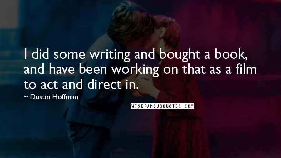 Dustin Hoffman Quotes: I did some writing and bought a book, and have been working on that as a film to act and direct in.