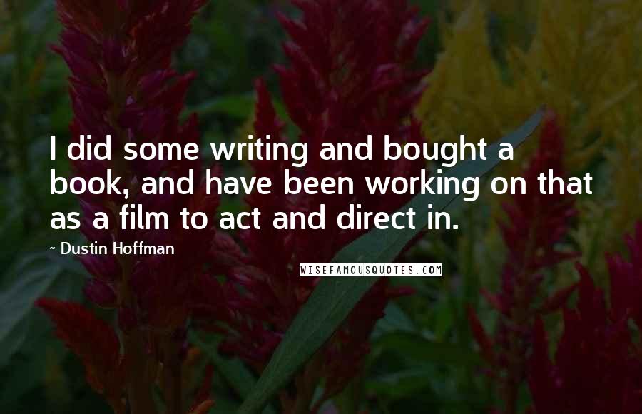 Dustin Hoffman Quotes: I did some writing and bought a book, and have been working on that as a film to act and direct in.