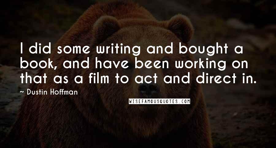 Dustin Hoffman Quotes: I did some writing and bought a book, and have been working on that as a film to act and direct in.