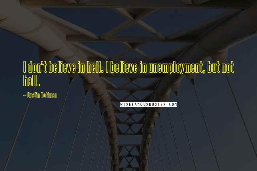 Dustin Hoffman Quotes: I don't believe in hell. I believe in unemployment, but not hell.