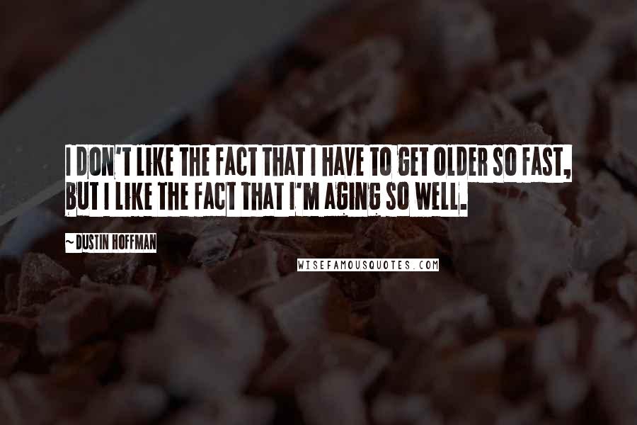 Dustin Hoffman Quotes: I don't like the fact that I have to get older so fast, but I like the fact that I'm aging so well.