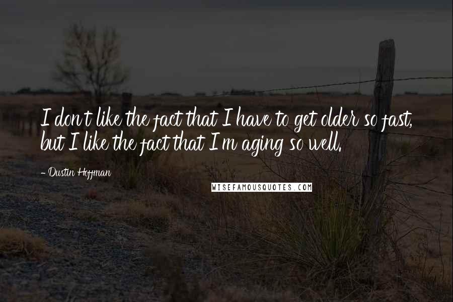 Dustin Hoffman Quotes: I don't like the fact that I have to get older so fast, but I like the fact that I'm aging so well.