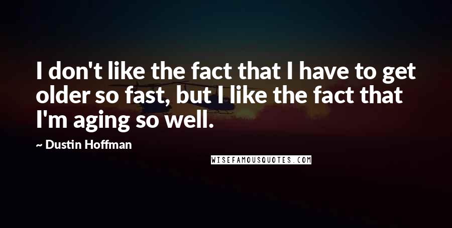 Dustin Hoffman Quotes: I don't like the fact that I have to get older so fast, but I like the fact that I'm aging so well.