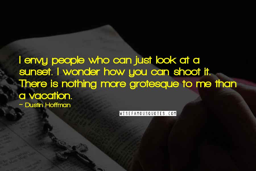Dustin Hoffman Quotes: I envy people who can just look at a sunset. I wonder how you can shoot it. There is nothing more grotesque to me than a vacation.