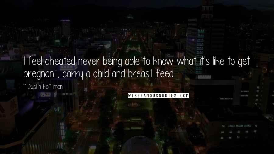 Dustin Hoffman Quotes: I feel cheated never being able to know what it's like to get pregnant, carry a child and breast feed.