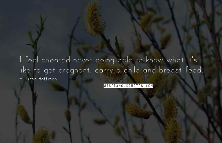 Dustin Hoffman Quotes: I feel cheated never being able to know what it's like to get pregnant, carry a child and breast feed.