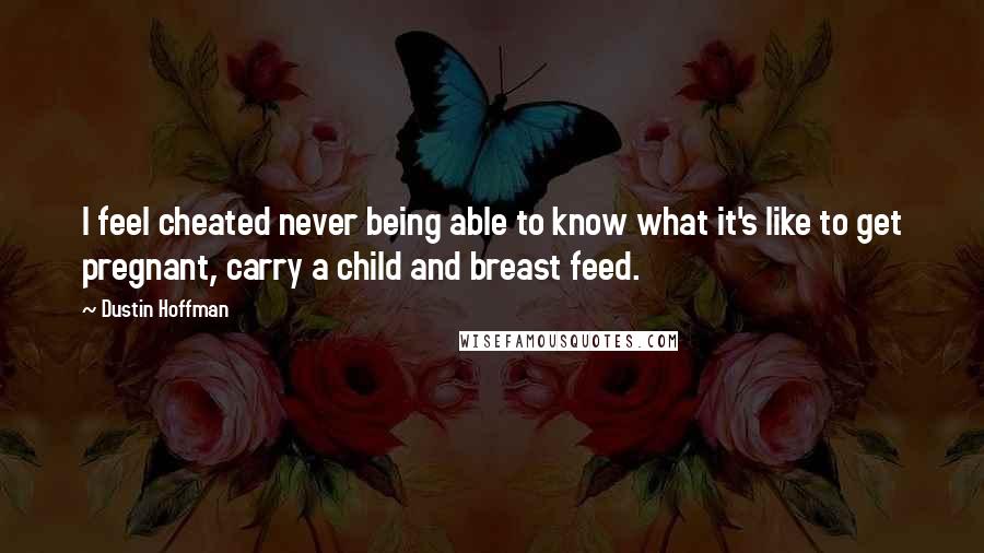 Dustin Hoffman Quotes: I feel cheated never being able to know what it's like to get pregnant, carry a child and breast feed.