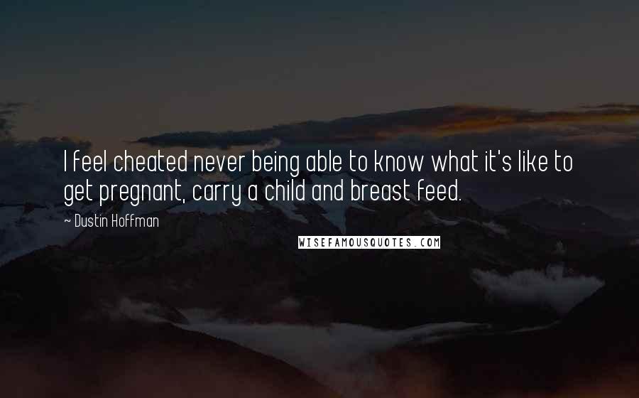 Dustin Hoffman Quotes: I feel cheated never being able to know what it's like to get pregnant, carry a child and breast feed.