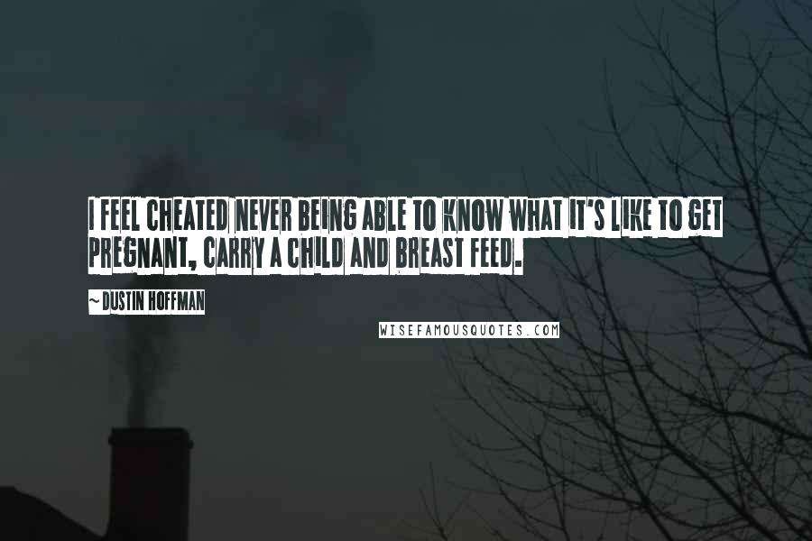 Dustin Hoffman Quotes: I feel cheated never being able to know what it's like to get pregnant, carry a child and breast feed.