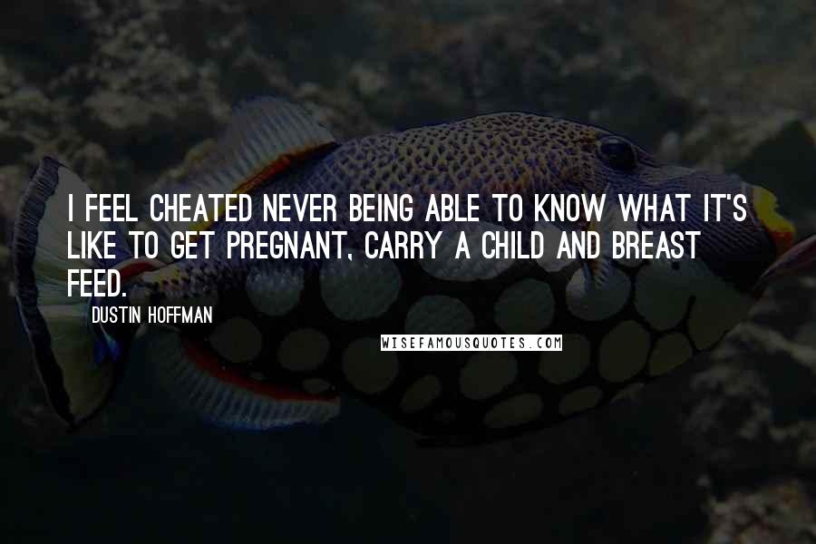 Dustin Hoffman Quotes: I feel cheated never being able to know what it's like to get pregnant, carry a child and breast feed.