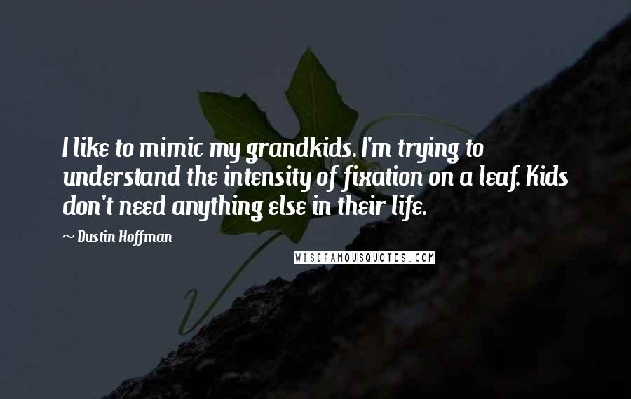 Dustin Hoffman Quotes: I like to mimic my grandkids. I'm trying to understand the intensity of fixation on a leaf. Kids don't need anything else in their life.