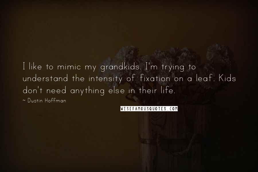 Dustin Hoffman Quotes: I like to mimic my grandkids. I'm trying to understand the intensity of fixation on a leaf. Kids don't need anything else in their life.