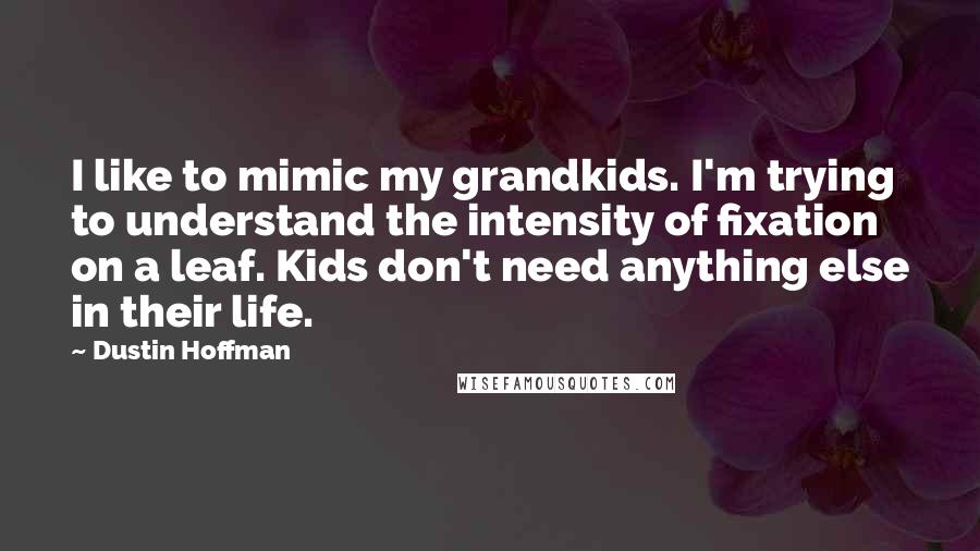 Dustin Hoffman Quotes: I like to mimic my grandkids. I'm trying to understand the intensity of fixation on a leaf. Kids don't need anything else in their life.