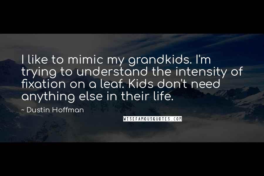 Dustin Hoffman Quotes: I like to mimic my grandkids. I'm trying to understand the intensity of fixation on a leaf. Kids don't need anything else in their life.