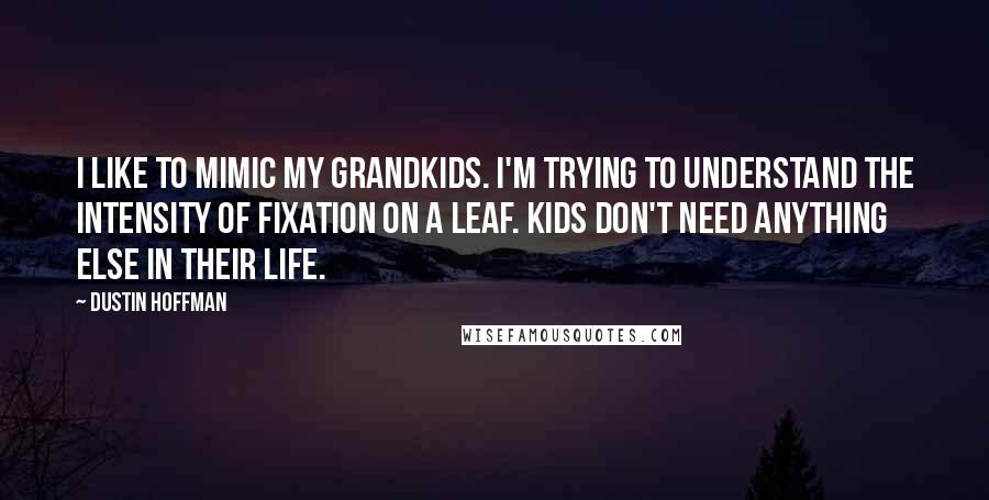 Dustin Hoffman Quotes: I like to mimic my grandkids. I'm trying to understand the intensity of fixation on a leaf. Kids don't need anything else in their life.