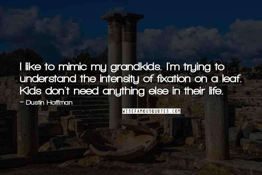 Dustin Hoffman Quotes: I like to mimic my grandkids. I'm trying to understand the intensity of fixation on a leaf. Kids don't need anything else in their life.