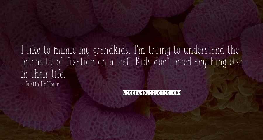Dustin Hoffman Quotes: I like to mimic my grandkids. I'm trying to understand the intensity of fixation on a leaf. Kids don't need anything else in their life.