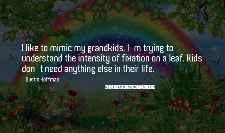 Dustin Hoffman Quotes: I like to mimic my grandkids. I'm trying to understand the intensity of fixation on a leaf. Kids don't need anything else in their life.