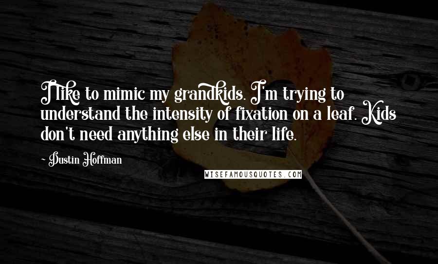 Dustin Hoffman Quotes: I like to mimic my grandkids. I'm trying to understand the intensity of fixation on a leaf. Kids don't need anything else in their life.