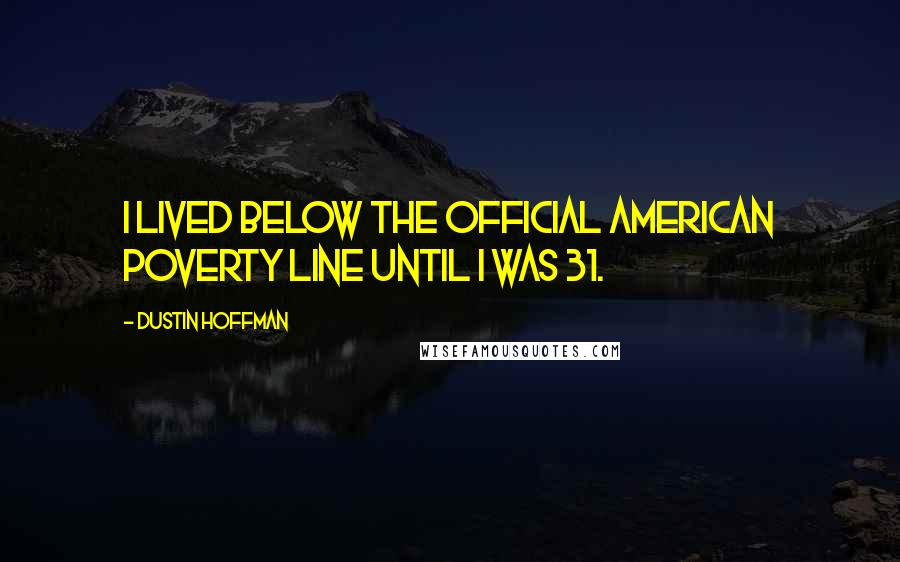 Dustin Hoffman Quotes: I lived below the official American poverty line until I was 31.