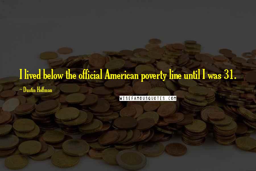 Dustin Hoffman Quotes: I lived below the official American poverty line until I was 31.