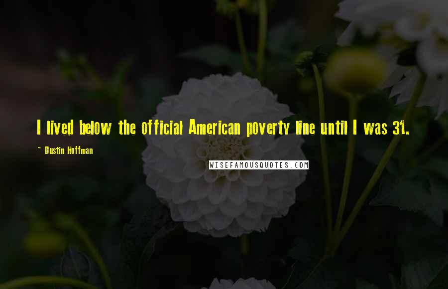 Dustin Hoffman Quotes: I lived below the official American poverty line until I was 31.