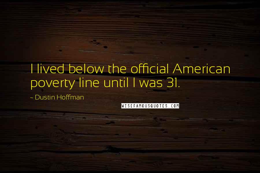 Dustin Hoffman Quotes: I lived below the official American poverty line until I was 31.