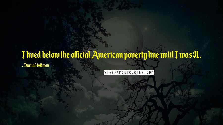 Dustin Hoffman Quotes: I lived below the official American poverty line until I was 31.