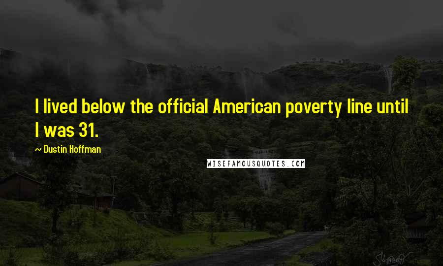 Dustin Hoffman Quotes: I lived below the official American poverty line until I was 31.