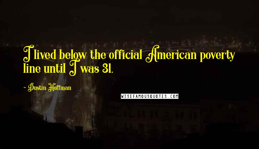 Dustin Hoffman Quotes: I lived below the official American poverty line until I was 31.