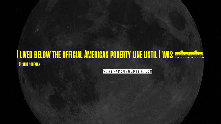 Dustin Hoffman Quotes: I lived below the official American poverty line until I was 31.