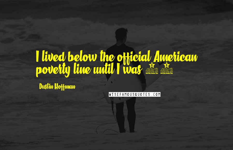 Dustin Hoffman Quotes: I lived below the official American poverty line until I was 31.