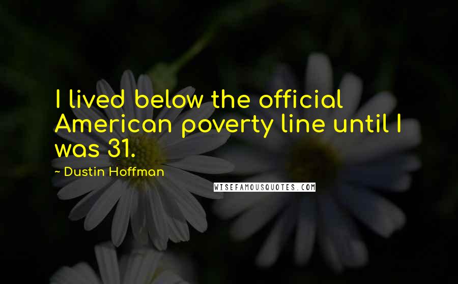 Dustin Hoffman Quotes: I lived below the official American poverty line until I was 31.