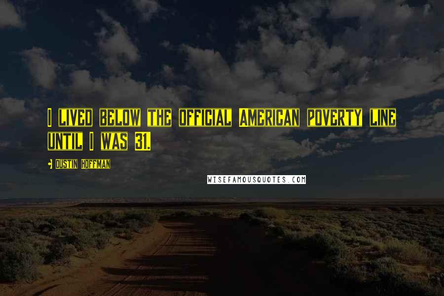 Dustin Hoffman Quotes: I lived below the official American poverty line until I was 31.