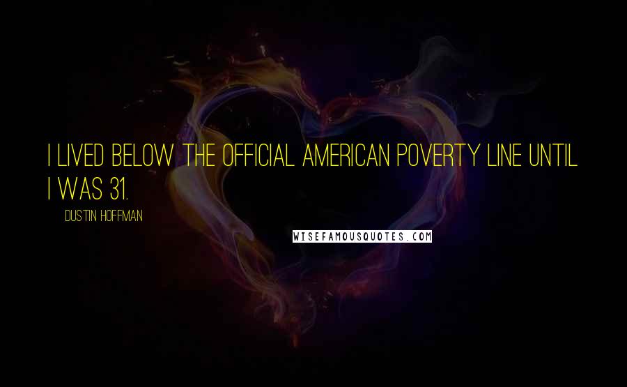 Dustin Hoffman Quotes: I lived below the official American poverty line until I was 31.