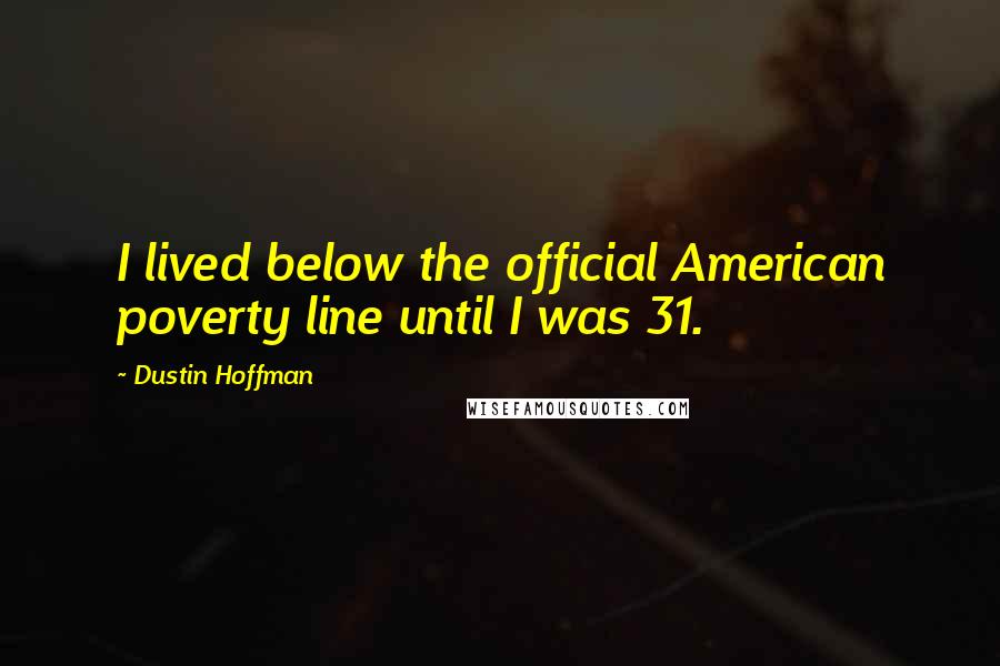 Dustin Hoffman Quotes: I lived below the official American poverty line until I was 31.