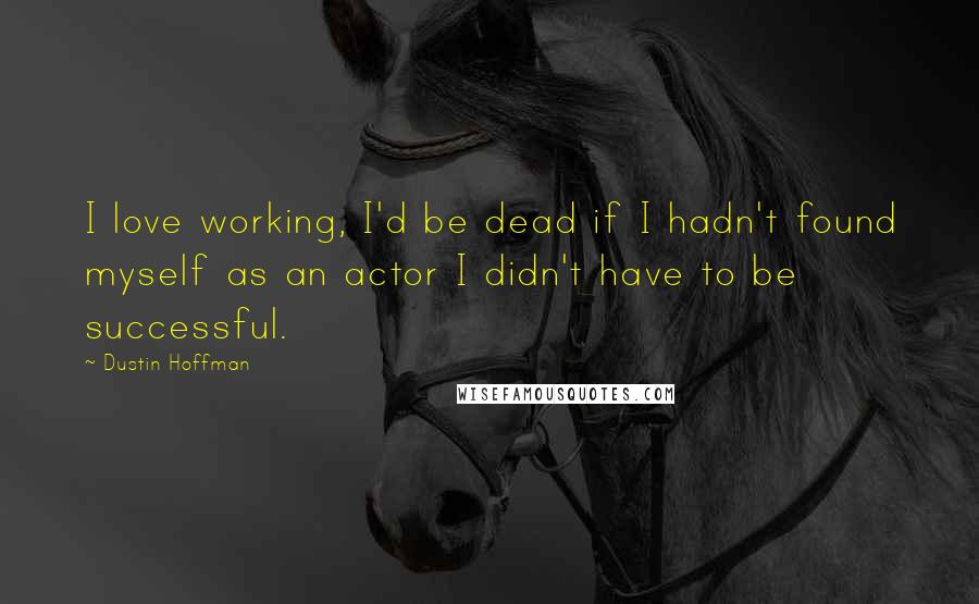 Dustin Hoffman Quotes: I love working, I'd be dead if I hadn't found myself as an actor I didn't have to be successful.