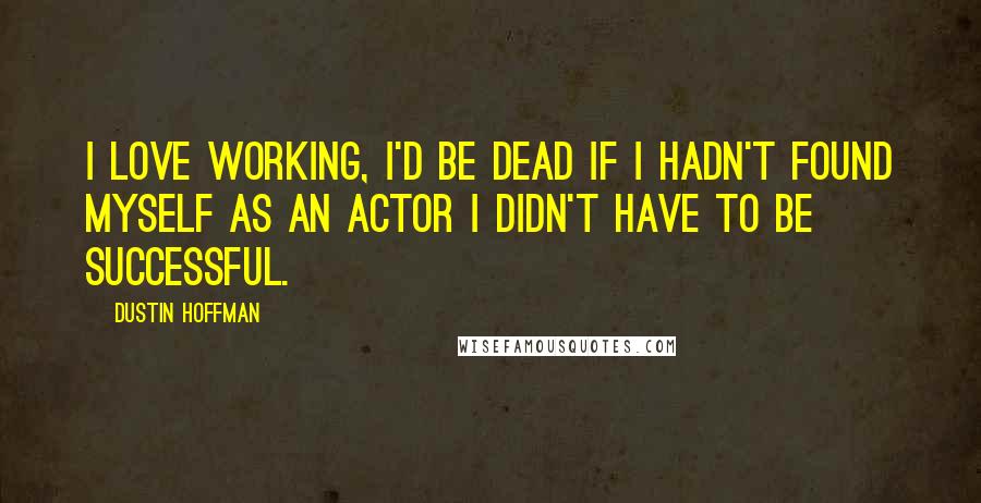 Dustin Hoffman Quotes: I love working, I'd be dead if I hadn't found myself as an actor I didn't have to be successful.