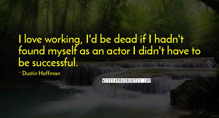 Dustin Hoffman Quotes: I love working, I'd be dead if I hadn't found myself as an actor I didn't have to be successful.