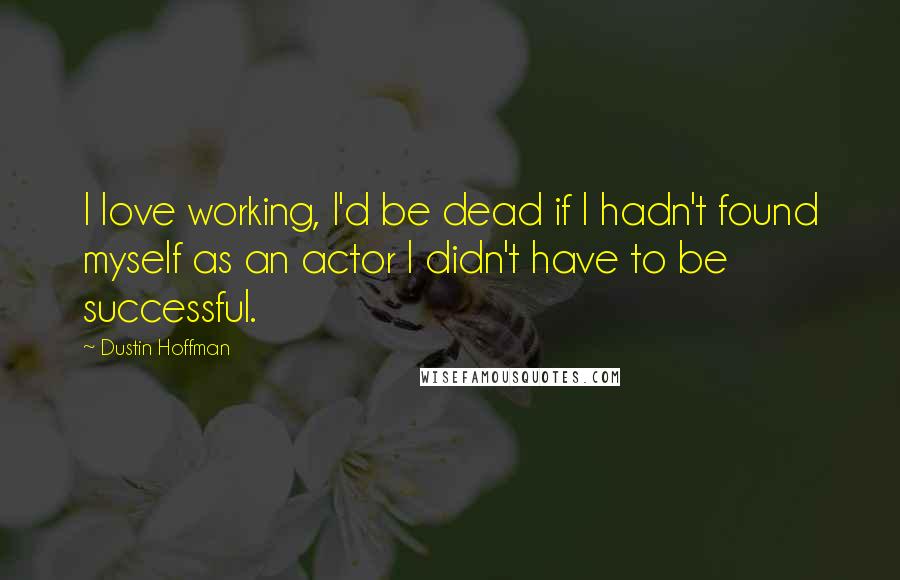 Dustin Hoffman Quotes: I love working, I'd be dead if I hadn't found myself as an actor I didn't have to be successful.