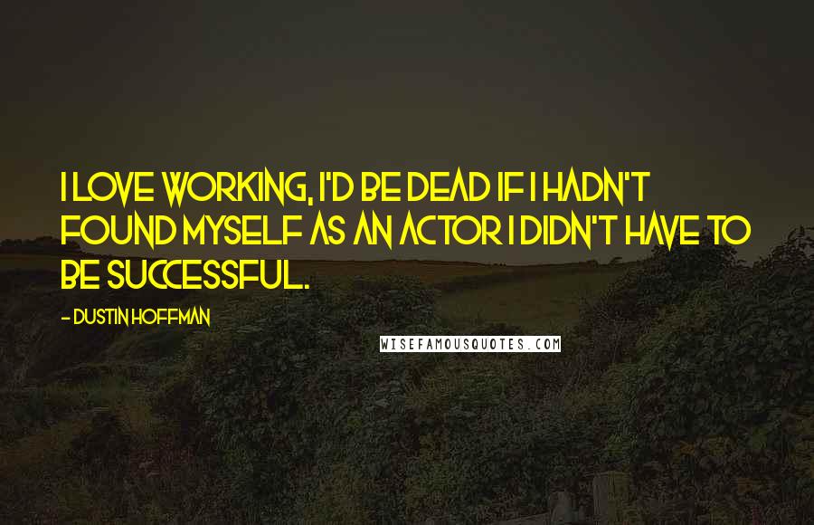 Dustin Hoffman Quotes: I love working, I'd be dead if I hadn't found myself as an actor I didn't have to be successful.