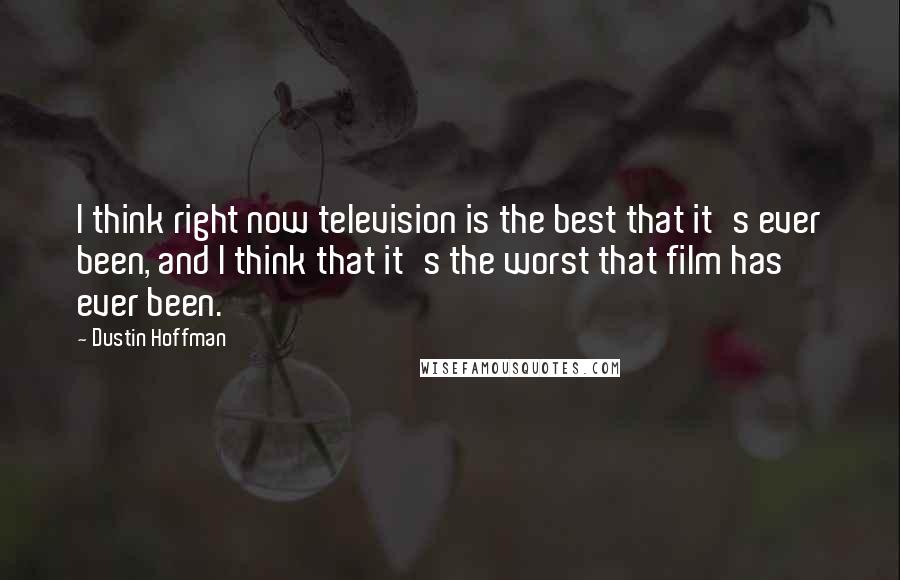 Dustin Hoffman Quotes: I think right now television is the best that it's ever been, and I think that it's the worst that film has ever been.