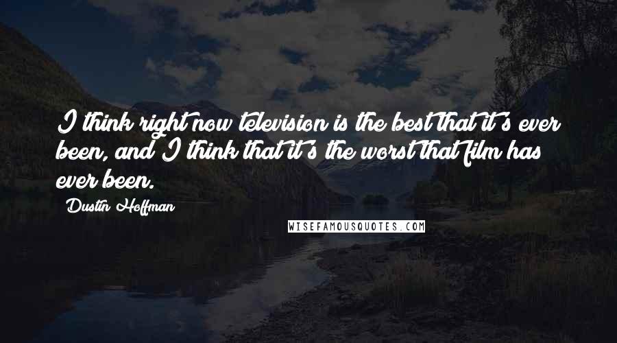 Dustin Hoffman Quotes: I think right now television is the best that it's ever been, and I think that it's the worst that film has ever been.
