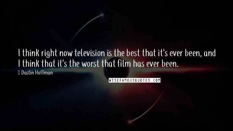 Dustin Hoffman Quotes: I think right now television is the best that it's ever been, and I think that it's the worst that film has ever been.
