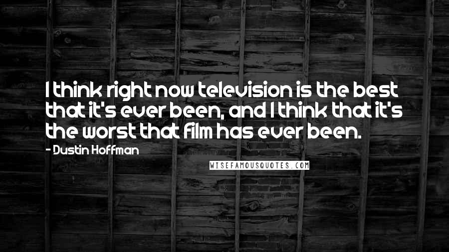 Dustin Hoffman Quotes: I think right now television is the best that it's ever been, and I think that it's the worst that film has ever been.