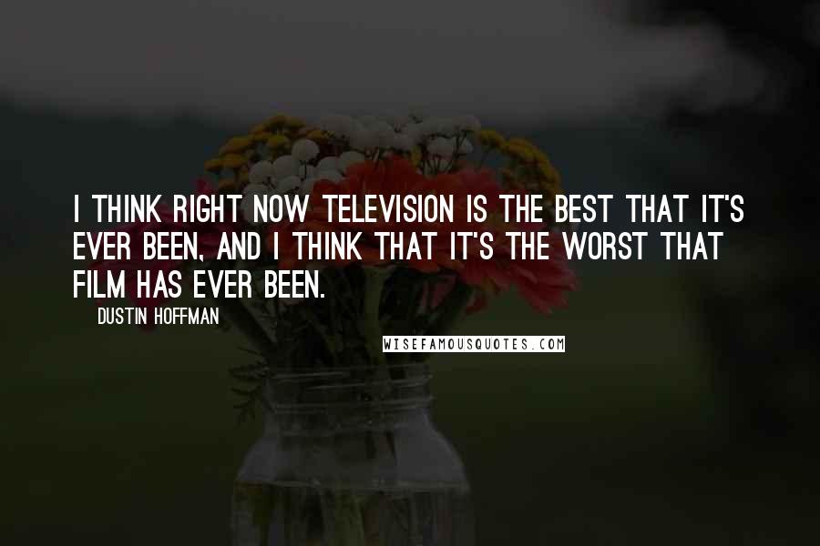 Dustin Hoffman Quotes: I think right now television is the best that it's ever been, and I think that it's the worst that film has ever been.